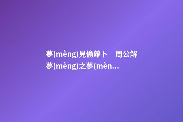 夢(mèng)見偷蘿卜　周公解夢(mèng)之夢(mèng)到偷蘿卜